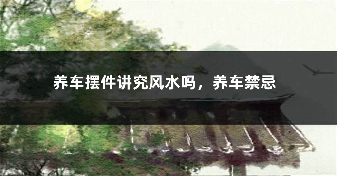 养车摆件讲究风水吗,养车禁忌