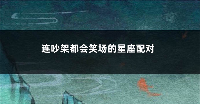 连吵架都会笑场的星座配对