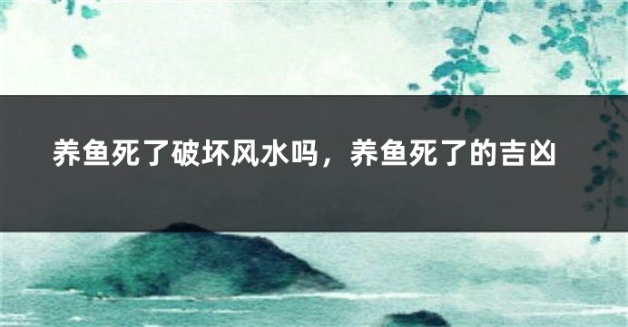 养鱼死了破坏风水吗,养鱼死了的吉凶