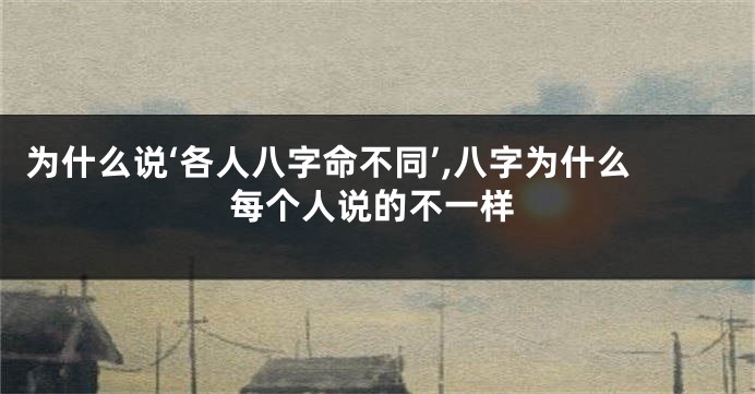 为什么说‘各人八字命不同’,八字为什么每个人说的不一样