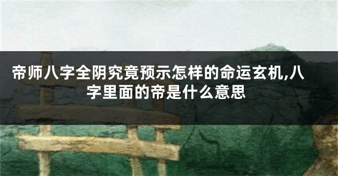 帝师八字全阴究竟预示怎样的命运玄机,八字里面的帝是什么意思