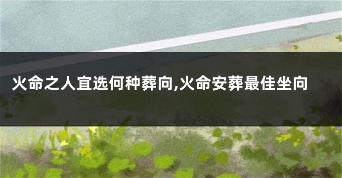火命之人宜选何种葬向,火命安葬最佳坐向
