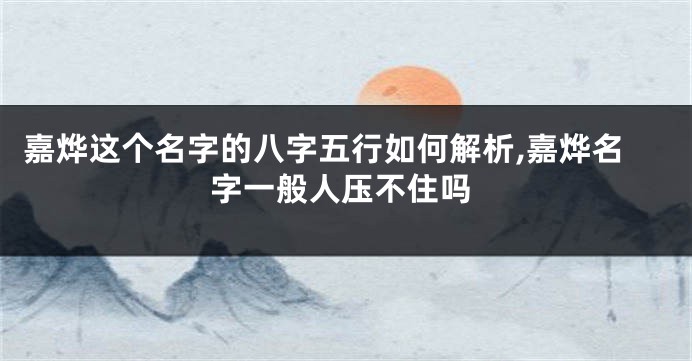嘉烨这个名字的八字五行如何解析,嘉烨名字一般人压不住吗