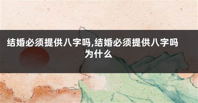 结婚必须提供八字吗,结婚必须提供八字吗为什么