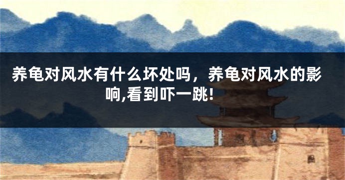养龟对风水有什么坏处吗，养龟对风水的影响,看到吓一跳!