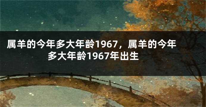 属羊的今年多大年龄1967,属羊的今年多大年龄1967年出生