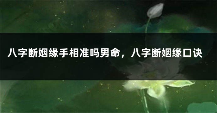 八字断姻缘手相准吗男命,八字断姻缘口诀