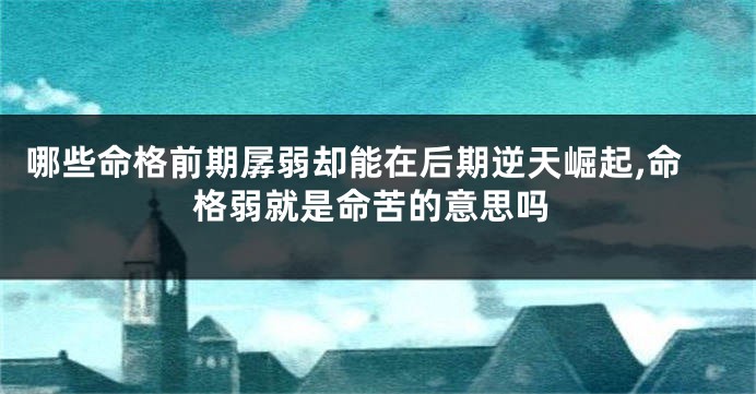 哪些命格前期孱弱却能在后期逆天崛起,命格弱就是命苦的意思吗