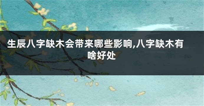 生辰八字缺木会带来哪些影响,八字缺木有啥好处