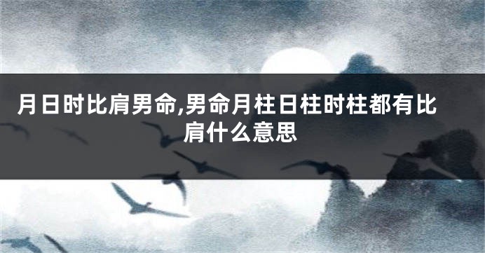 月日时比肩男命,男命月柱日柱时柱都有比肩什么意思