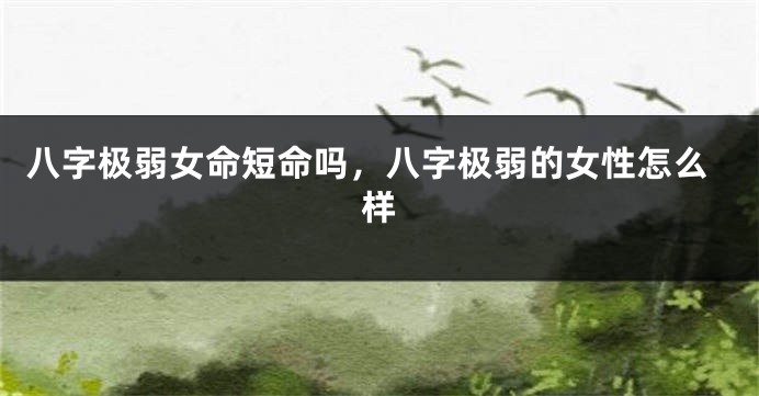 八字极弱女命短命吗，八字极弱的女性怎么样