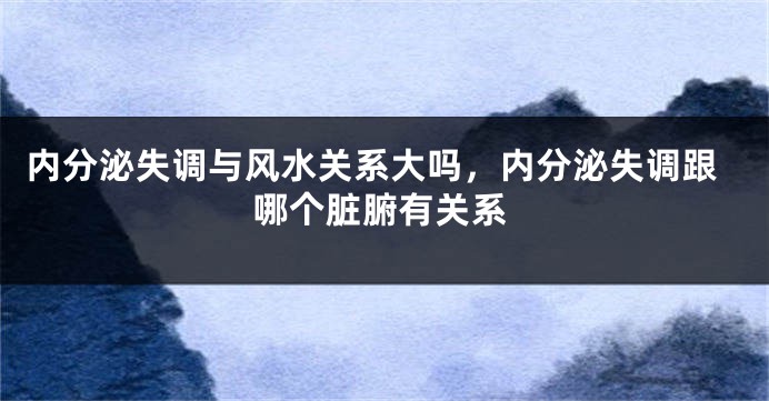 内分泌失调与风水关系大吗，内分泌失调跟哪个脏腑有关系