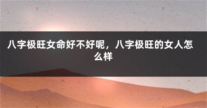 八字极旺女命好不好呢,八字极旺的女人怎么样