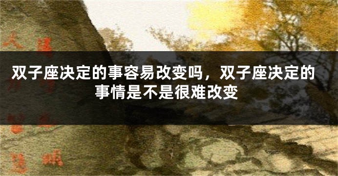 双子座决定的事容易改变吗，双子座决定的事情是不是很难改变