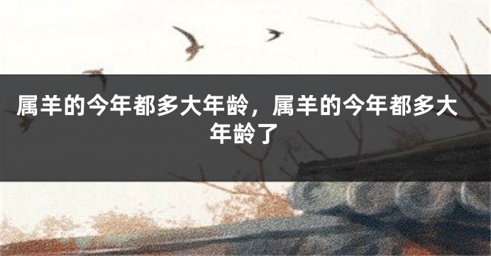 属羊的今年都多大年龄,属羊的今年都多大年龄了