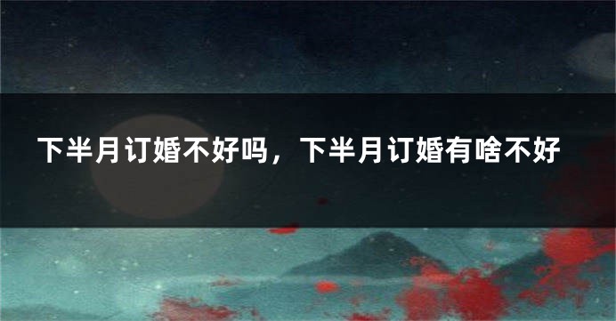下半月订婚不好吗，下半月订婚有啥不好