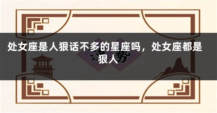 处女座是人狠话不多的星座吗，处女座都是狠人