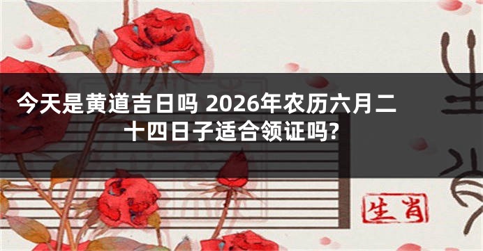今天是黄道吉日吗 2026年农历六月二十四日子适合领证吗?