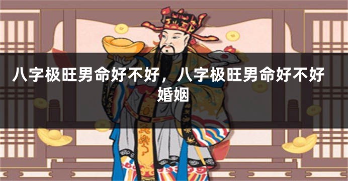 八字极旺男命好不好,八字极旺男命好不好婚姻