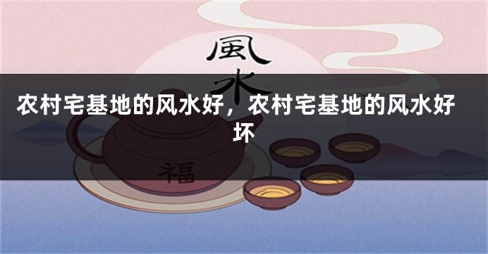 农村宅基地的风水好，农村宅基地的风水好坏