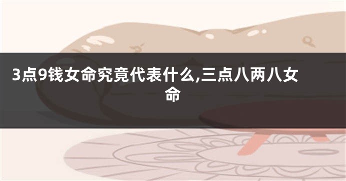 3点9钱女命究竟代表什么,三点八两八女命