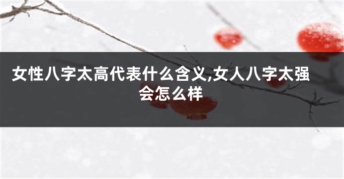 女性八字太高代表什么含义,女人八字太强会怎么样
