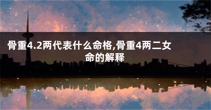 骨重4.2两代表什么命格,骨重4两二女命的解释
