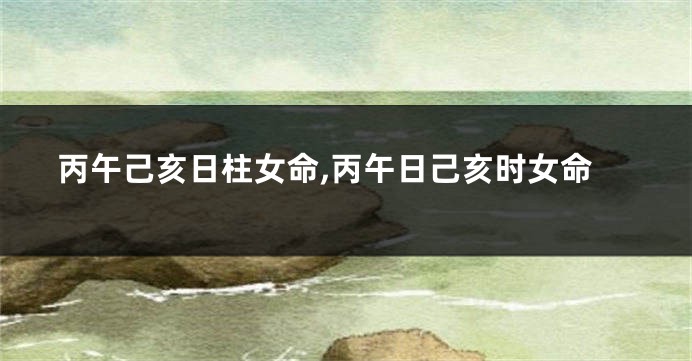 丙午己亥日柱女命,丙午日己亥时女命