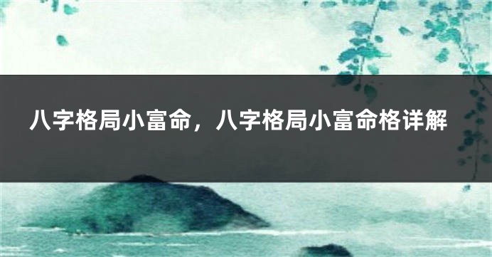 八字格局小富命，八字格局小富命格详解