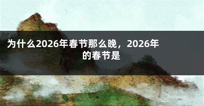 为什么2026年春节那么晚，2026年的春节是