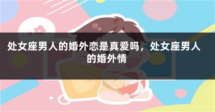 处女座男人的婚外恋是真爱吗，处女座男人的婚外情