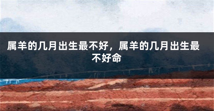 属羊的几月出生最不好，属羊的几月出生最不好命
