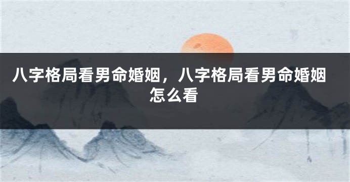 八字格局看男命婚姻，八字格局看男命婚姻怎么看