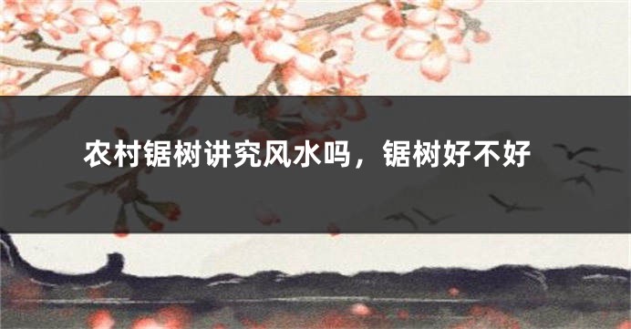 农村锯树讲究风水吗，锯树好不好