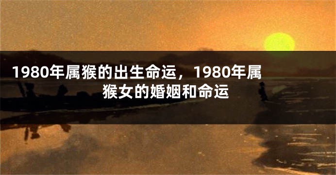 1980年属猴的出生命运，1980年属猴女的婚姻和命运