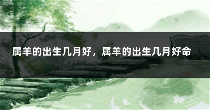 属羊的出生几月好，属羊的出生几月好命