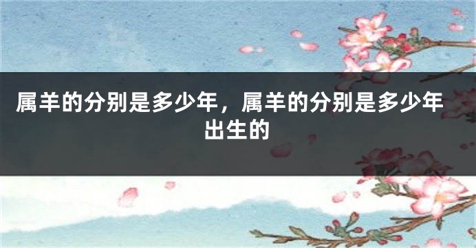 属羊的分别是多少年，属羊的分别是多少年出生的