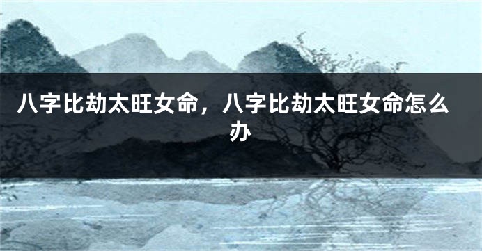 八字比劫太旺女命，八字比劫太旺女命怎么办