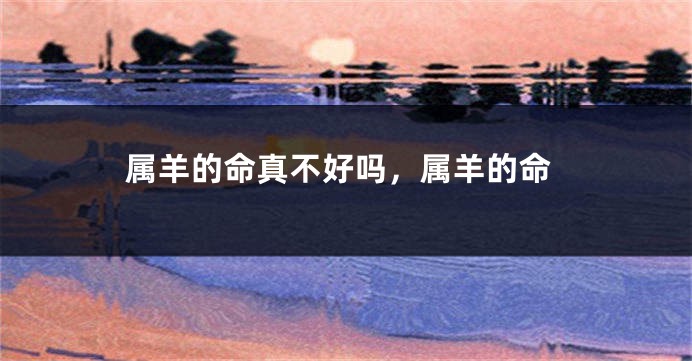属羊的命真不好吗，属羊的命