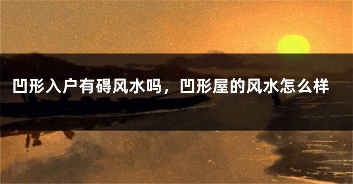 凹形入户有碍风水吗，凹形屋的风水怎么样