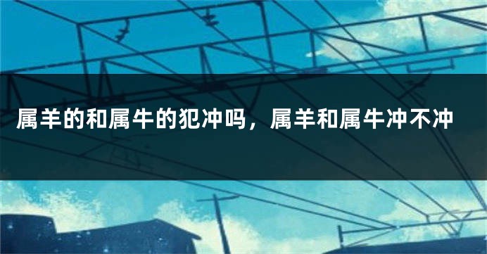 属羊的和属牛的犯冲吗，属羊和属牛冲不冲