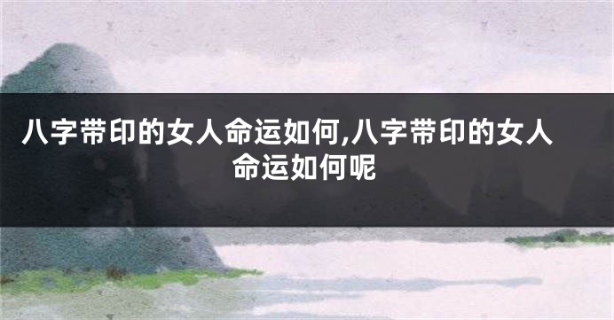 八字带印的女人命运如何,八字带印的女人命运如何呢