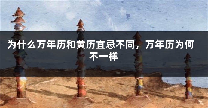 为什么万年历和黄历宜忌不同,万年历为何不一样