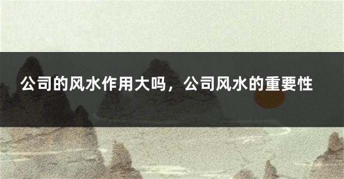 公司的风水作用大吗,公司风水的重要性