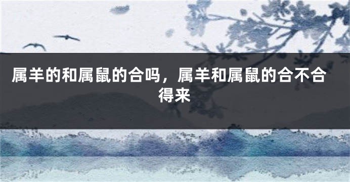 属羊的和属鼠的合吗，属羊和属鼠的合不合得来