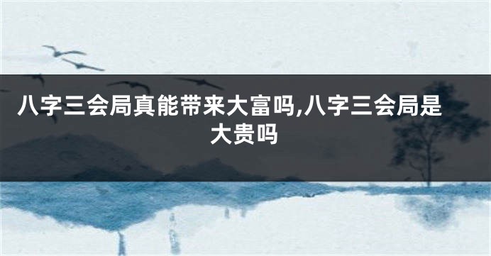 八字三会局真能带来大富吗,八字三会局是大贵吗