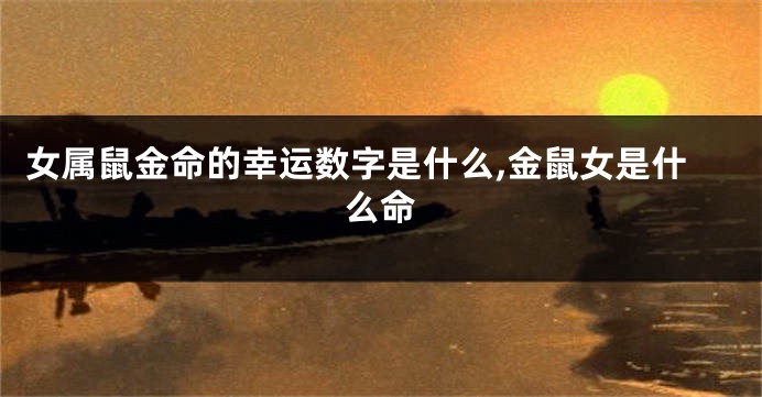 女属鼠金命的幸运数字是什么,金鼠女是什么命