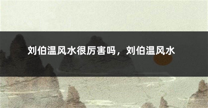 刘伯温风水很厉害吗，刘伯温风水