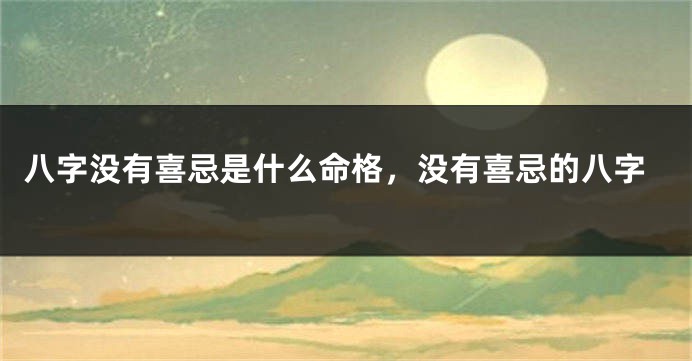 八字没有喜忌是什么命格,没有喜忌的八字