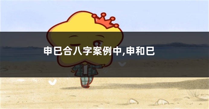 申巳合八字案例中,申和巳